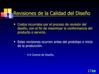 171
Revisiones de la Calidad del Diseño
 Costos incurridos por el proceso de revisión del
diseño, con el fin de maximizar la conformancia del
producto o servicio.
 Estas revisiones ocurren antes del prototipo o inicio
de la producción.
 4.4 Control de Diseño.
 