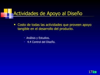 172
Actividades de Apoyo al Diseño
 Costo de todas las actividades que proveen apoyo
tangible en el desarrollo del producto.
 Análisis y Estudios.
 4.4 Control del Diseño.
 