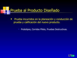 173
Prueba al Producto Diseñado
 Prueba incurridos en la planeación y conducción de
prueba y calificación del nuevo producto.
 Prototipos, Corridas Píloto, Pruebas Destructivas.
 