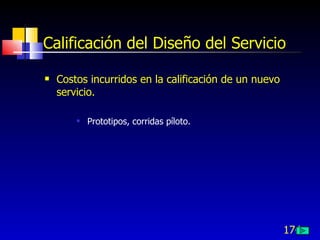 174
Calificación del Diseño del Servicio
 Costos incurridos en la calificación de un nuevo
servicio.
 Prototipos, corridas píloto.
 