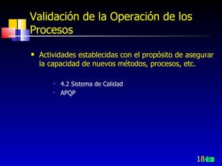 184
Validación de la Operación de los
Procesos
 Actividades establecidas con el propósito de asegurar
la capacidad de nuevos métodos, procesos, etc.
 4.2 Sistema de Calidad
 APQP
 