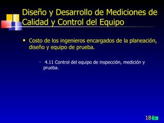 186
Diseño y Desarrollo de Mediciones de
Calidad y Control del Equipo
 Costo de los ingenieros encargados de la planeación,
diseño y equipo de prueba.
 4.11 Control del equipo de inspección, medición y
prueba.
 