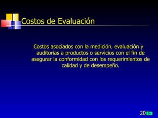 201
Costos de Evaluación
Costos asociados con la medición, evaluación y
auditorias a productos o servicios con el fin de
asegurar la conformidad con los requerimientos de
calidad y de desempeño.
 