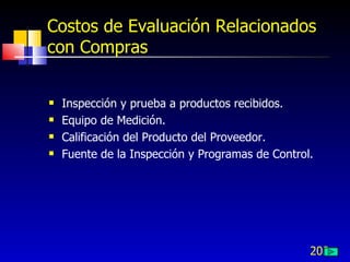 203
Costos de Evaluación Relacionados
con Compras
 Inspección y prueba a productos recibidos.
 Equipo de Medición.
 Calificación del Producto del Proveedor.
 Fuente de la Inspección y Programas de Control.
 