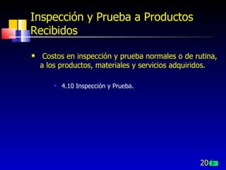 204
Inspección y Prueba a Productos
Recibidos
 Costos en inspección y prueba normales o de rutina,
a los productos, materiales y servicios adquiridos.
 4.10 Inspección y Prueba.
 