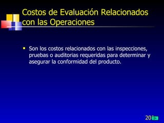 208
Costos de Evaluación Relacionados
con las Operaciones
 Son los costos relacionados con las inspecciones,
pruebas o auditorias requeridas para determinar y
asegurar la conformidad del producto.
 