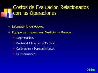 210
Costos de Evaluación Relacionados
con las Operaciones
 Laboratorio de Apoyo.
 Equipo de Inspección, Medición y Prueba.
 Depreciación.
 Gastos del Equipo de Medición.
 Calibración y Mantenimiento.
 Certificaciones.
 