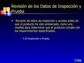 229
Revisión de los Datos de Inspección y
Prueba
 Revisión de datos de inspección y prueba antes de
que el producto ha sido embarcado, como una
medida para determinar que el producto cumple con
los requerimientos especificados.

4.10 Inspección y Prueba.
 