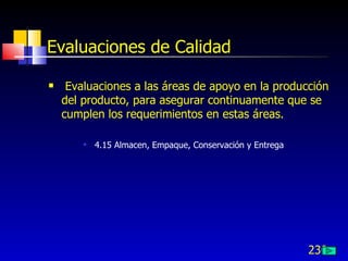 230
Evaluaciones de Calidad
 Evaluaciones a las áreas de apoyo en la producción
del producto, para asegurar continuamente que se
cumplen los requerimientos en estas áreas.
 4.15 Almacen, Empaque, Conservación y Entrega
 