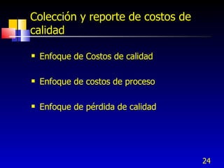 24
Colección y reporte de costos de
calidad
 Enfoque de Costos de calidad
 Enfoque de costos de proceso
 Enfoque de pérdida de calidad
 