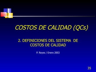 35
COSTOS DE CALIDAD (QCs)
2. DEFINICIONES DEL SISTEMA DE
COSTOS DE CALIDAD
P. Reyes / Enero 2003
 