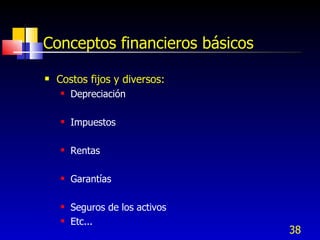 38
Conceptos financieros básicos
 Costos fijos y diversos:
 Depreciación
 Impuestos
 Rentas
 Garantías
 Seguros de los activos
 Etc...
 
