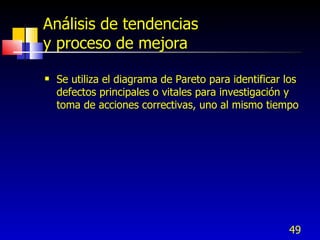 49
Análisis de tendencias
y proceso de mejora
 Se utiliza el diagrama de Pareto para identificar los
defectos principales o vitales para investigación y
toma de acciones correctivas, uno al mismo tiempo
 