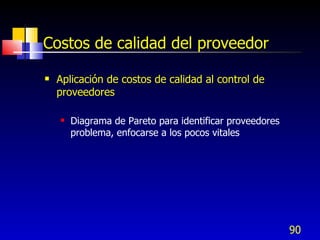 90
Costos de calidad del proveedor
 Aplicación de costos de calidad al control de
proveedores
 Diagrama de Pareto para identificar proveedores
problema, enfocarse a los pocos vitales
 