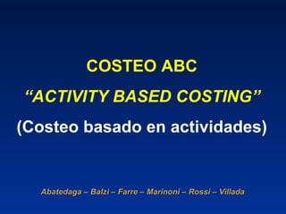 COSTEO ABC “ ACTIVITY BASED COSTING” (Costeo basado en actividades) Abatedaga – Balzi – Farre – Marinoni – Rossi – Villada  