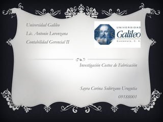 Universidad Galileo Lic. Antonio Lorenzana Contabilidad Gerencial II Investigación Costos de Fabricación Sayra Corina Solórzano Urugutia 09188001 