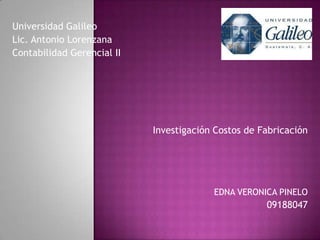 Universidad Galileo Lic. Antonio Lorenzana  Contabilidad Gerencial II Investigación Costos de Fabricación EDNA VERONICA PINELO 09188047 