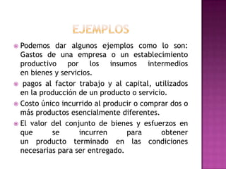 por su naturaleza no son aplicables directamente al costo de un producto, como  por ejemplo: material indirecto, mano de obra indirecta y gastos indirectos (energía, combustibles, seguro, renta, etc.). 