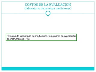 COSTOS DE LA EVALUACION (laboratorio de pruebas mediciones) Costos de laboratorio de mediciones, tales como de calibración de instrumentos (7.6) 