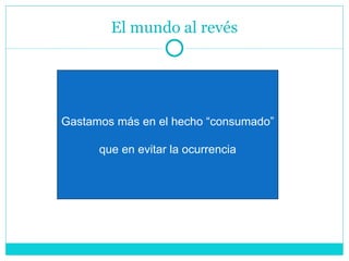 El mundo al revés Gastamos más en el hecho “consumado” que en evitar la ocurrencia 