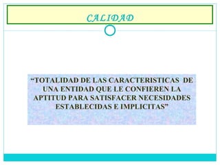 CALIDAD “ TOTALIDAD DE LAS CARACTERISTICAS  DE UNA ENTIDAD QUE LE CONFIEREN LA APTITUD PARA SATISFACER NECESIDADES ESTABLECIDAS E IMPLICITAS” 