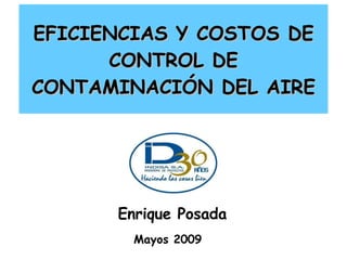EFICIENCIAS Y COSTOS DE CONTROL DE CONTAMINACIÓN DEL AIRE Enrique Posada Mayos 2009   