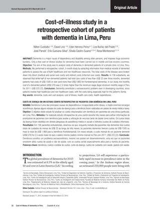 Dement Neuropsychol 2015 March;9(1):32-41
32
Original Article
Cost-of-illness of dementia in Peru     Custodio N, et al.
Cost-of-illness study in a
retrospective cohort of patients
with dementia in Lima, Peru
Nilton Custodio1-3,6
, David Lira1-3,6
, Eder Herrera-Perez3-5
, Liza Nuñez del Prado2,3,6
,
José Parodi7
, Erik Guevara-Silva8
, Sheila Castro-Suarez2,3,6,9
, Rosa Montesinos2,3,10
ABSTRACT. Dementia is a major cause of dependency and disability among older persons, and imposes huge economic
burdens. Only a few cost-of-illness studies for dementia have been carried out in middle and low-income countries.
Objective: The aim of this study was to analyze costs of dementia in demented patients of a private clinic in Lima, Peru.
Methods. We performed a retrospective, cohort, 3-month study by extracting information from medical records of demented
patients to assess the use of both healthcare and non-healthcare resources. The total costs of the disease were broken
down into direct (medical and social care costs) and indirect costs (informal care costs). Results. In 136 outpatients, we
observed that while half of non-demented patients had total care costs of less than US$ 23 over three months, demented
patients had costs of US$ 1500 or over (and more than US$ 1860 for frontotemporal dementia). In our study, the monthly
cost of a demented patient (US$ 570) was 2.5 times higher than the minimum wage (legal minimum monthly wage in Peru
for 2011: US$ 222.22). Conclusion. Dementia constitutes a socioeconomic problem even in developing countries, since
patients involve high healthcare and non-healthcare costs, with the costs being especially high for the patient’s family.
Key words: dementia, costs and cost analysis, cost of illness, health care costs, health expenditures.
CUSTO DE DOENÇA EM UM ESTUDO COORTE RETROSPECTIVO DE PACIENTES COM DEMÊNCIA EM LIMA, PERU
RESUMO. Demência é uma das principais causas de dependência e incapacidade entre idosos, e impõe enormes encargos
econômicos.Apenas alguns estudos de custo-de-doença para a demência foram realizados em países de renda média e baixa.
Objetivo: O objetivo deste estudo foi analisar os custos relacionados com demência em pacientes de uma clínica particular,
em Lima, Peru. Métodos: Foi realizado estudo retrospectivo de uma coorte durante três meses para extrair informações de
prontuários de pacientes com demência para avaliar a utilização de recursos tanto de saúde como outros. Os custos totais
da doença foram divididos em diretos (despesas de assistência médica e social) e indiretos (custos de cuidados informais).
Resultados: Em 136 pacientes ambulatoriais, observou-se que, enquanto metade dos pacientes não dementes teve custos
totais de cuidados de menos de US$ 23 ao longo de três meses, os pacientes dementes tiveram custos de US$ 1500 ou
mais (e mais de US$ 1.860 para a demência frontotemporal). Em nosso estudo, o custo mensal de um paciente demente
(US$ 570) foi 2,5 vezes maior do que o salário mínimo (salário mínimo mensal no Peru em 2011: US$ 222,22). Conclusão:
Demência constitui um problema socioeconômico, mesmo nos países em desenvolvimento, uma vez que os pacientes
envolvem altos custos de saúde e não de saúde, com os custos sendo especialmente altos para a família do paciente.
Palavras-chave: demência, custos e análise de custos, custo da doença, custos de cuidados com saúde, gastos com saúde.
INTRODUCTION
Theglobalprevalenceofdementiafor2010
was estimated at 8.5% in the elderly aged
60andoverinLatinAmerica(LA).1
According
to projections, LA will experience a particu-
larly rapid increase in prevalence rates in the
coming years.1
In the Andean region alone,
an estimated 250,000 people were living with
1
Servicio de Neurología, Clínica Internacional, Lima, Peru. 2
Unidad de Diagnóstico de Deterioro Cognitivo y Prevención de Demencia, Instituto Peruano de Neuro-
ciencias, Lima, Peru. 3
Unidad de Investigación, Instituto Peruano de Neurociencias, Lima, Peru. 4
Unidad de Diseño y Elaboración de Proyectos de Investigación,
Lima, Peru. 5
Centro de Investigación para el Desarrollo Integral y Sostenible (CIDIS), Universidad Peruana Cayetano Heredia, Lima, Peru. 6
Servicio de Neurología.
Instituto Peruano de Neurociencias, Lima, Peru. 7
Centro de Investigación del Envejecimiento, Facultad de Medicina Humana, Universidad San Martín de Porres,
Lima, Peru. 8
Departamento de Medicina, Hospital San Juan de Lurigancho, Lima, Peru. 9
Servicio de Neurología de la Conducta, Instituto Nacional de Ciencias
Neurológicas, Lima, Peru. 10
Servicio de Medicina Física y Rehabilitación, Clínica Internacional, Lima, Peru.
Nilton Custodio. Instituto Peruano de Neurociencias – Bartolomé Herrrera 161, Lince, Lima – Peru. E-mail: ncustodio@ipn.pe
Disclosure: The authors report no conflicts of interest.
Received January 17, 2015. Accepted in final form March 22, 2015.
 
