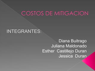 COSTOS DE MITIGACION INTEGRANTES: Diana Buitrago Juliana Maldonado  Esther  Castillejo Duran  Jessica  Duran 