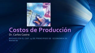Costos de Producción
Dr. Carlos Castro
BASADO EN EL CAP. 13 DE PRINCIPIOS DE ECONOMÌA DE
MANKIW
 