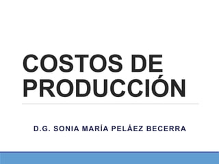 COSTOS DE
PRODUCCIÓN
D.G. SONIA MARÍA PELÁEZ BECERRA
 