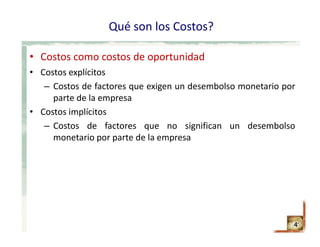 Qué son los Costos?
• Costos como costos de oportunidad
• Costos explícitos
– Costos de factores que exigen un desembolso monetario por
parte de la empresa
• Costos implícitos
– Costos de factores que no significan un desembolso
monetario por parte de la empresa
4
 