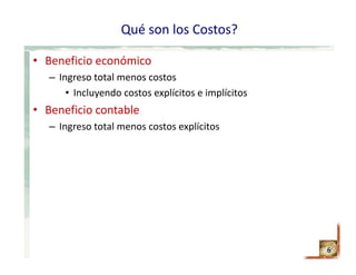 Qué son los Costos?
• Beneficio económico
– Ingreso total menos costos
• Incluyendo costos explícitos e implícitos
• Beneficio contable
– Ingreso total menos costos explícitos
6
 