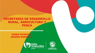 DIANA PATRICIA
ADARVE MURILLO
SECRETARIA DE DESARROLLO
RURAL, AGRICULTURA Y
PESCA
 