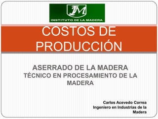 COSTOS DE
   PRODUCCIÓN
  ASERRADO DE LA MADERA
TÉCNICO EN PROCESAMIENTO DE LA
            MADERA


                       Carlos Acevedo Correa
                  Ingeniero en Industrias de la
                                       Madera
 