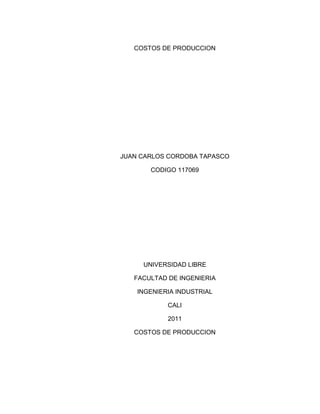 COSTOS DE PRODUCCION




JUAN CARLOS CORDOBA TAPASCO

       CODIGO 117069




     UNIVERSIDAD LIBRE

   FACULTAD DE INGENIERIA

    INGENIERIA INDUSTRIAL

            CALI

            2011

   COSTOS DE PRODUCCION
 