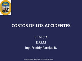 UNIVERSIDAD NACIONAL DE HUANCAVELICA
COSTOS DE LOS ACCIDENTES
F.I.M.C.A
E.P.I.M
Ing. Freddy Parejas R.
 