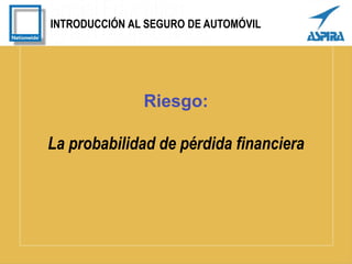 INTRODUCCIÓN AL SEGURO DE AUTOMÓVIL
Riesgo:
La probabilidad de pérdida financiera
 