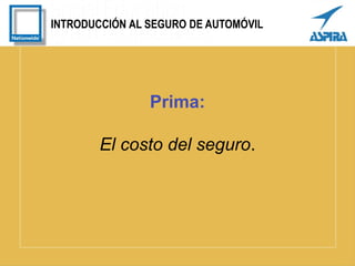 INTRODUCCIÓN AL SEGURO DE AUTOMÓVIL
Prima:
El costo del seguro.
 