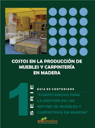 G u í a d e C o n t e n i d o s
S
E
R
I
E
COSTOS EN LA PRODUCCIÓN DE
MUEBLES Y CARPINTERÍA
EN MADERA
“Competencias para
la Gestión en las
MIPYME de Muebles y
Carpintería en Madera”
 