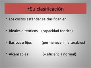•Su clasificación
• Los costos estándar se clasifican en:
• Ideales o teóricos (capacidad teorica)
• Básicos o fijos

(permanecen inalterables)

• Alcanzables

(= eficiencia normal)

 