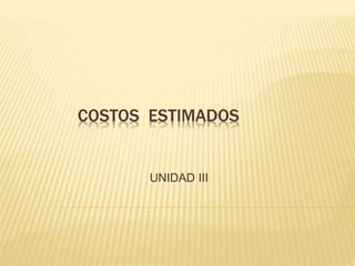 COSTOS ESTIMADOS
UNIDAD III
 