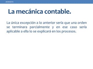 La mecánica contable.
La única excepción a lo anterior sería que una orden
se terminara parcialmente y en ese caso sería
aplicable a ella lo se explicará en los procesos.
26/09/2015
 