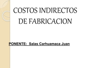 COSTOS INDIRECTOS 
DE FABRICACION 
PONENTE: Salas Carhuamaca Juan 
 
