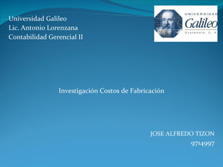 Universidad Galileo Lic. Antonio Lorenzana  Contabilidad Gerencial II Investigación Costos de Fabricación JOSE ALFREDO TIZON 9714997 