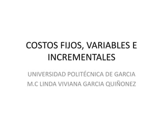COSTOS FIJOS, VARIABLES E
INCREMENTALES
UNIVERSIDAD POLITÉCNICA DE GARCIA
M.C LINDA VIVIANA GARCIA QUIÑONEZ
 