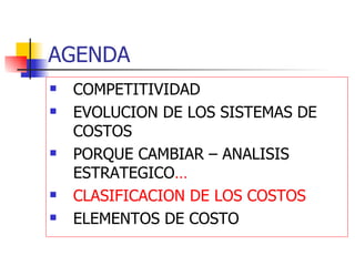 AGENDA COMPETITIVIDAD EVOLUCION DE LOS SISTEMAS DE COSTOS PORQUE CAMBIAR – ANALISIS ESTRATEGICO … CLASIFICACION DE LOS COSTOS ELEMENTOS DE COSTO 