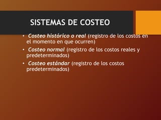 SISTEMAS DE COSTEO
• Costeo histórico o real (registro de los costos en
el momento en que ocurren)
• Costeo normal (registro de los costos reales y
predeterminados)
• Costeo estándar (registro de los costos
predeterminados)
 