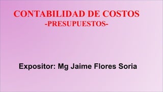 CONTABILIDAD DE COSTOS
-PRESUPUESTOS-
Expositor: Mg Jaime Flores Soria
 