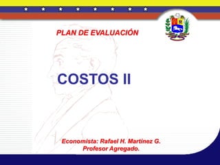 PLAN DE EVALUACIÓN




COSTOS II



 Economista: Rafael H. Martínez G.
      Profesor Agregado.
 
