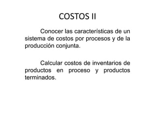 COSTOS II
      Conocer las características de un
sistema de costos por procesos y de la
producción conjunta.

      Calcular costos de inventarios de
productos en proceso y productos
terminados.
 